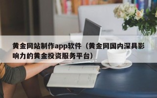 阿拉尔黄金网站制作app软件（黄金网国内深具影响力的黄金投资服务平台）