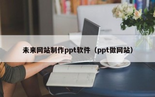 阿拉尔未来网站制作ppt软件（ppt做网站）