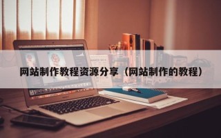 阿拉尔网站制作教程资源分享（网站制作的教程）