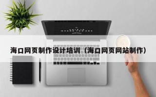阿拉尔海口网页制作设计培训（海口网页网站制作）