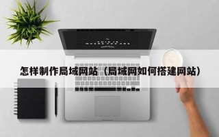 阿拉尔怎样制作局域网站（局域网如何搭建网站）