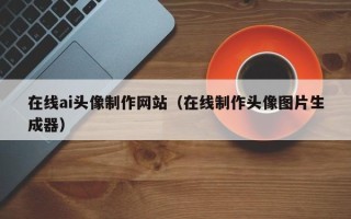 阿拉尔在线ai头像制作网站（在线制作头像图片生成器）