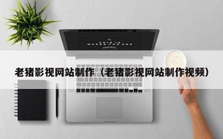 阿拉尔老猪影视网站制作（老猪影视网站制作视频）