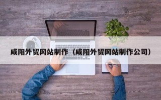阿拉尔咸阳外贸网站制作（咸阳外贸网站制作公司）