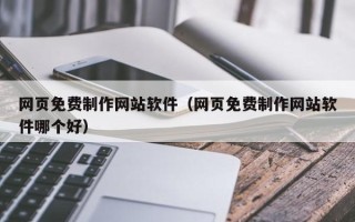 阿拉尔网页免费制作网站软件（网页免费制作网站软件哪个好）