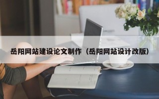 阿拉尔岳阳网站建设论文制作（岳阳网站设计改版）