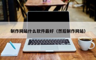 阿拉尔制作网站什么软件最好（然后制作网站）