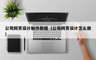 阿拉尔公司网页设计制作教程（公司网页设计怎么做）