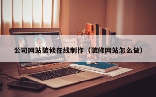 阿拉尔公司网站装修在线制作（装修网站怎么做）