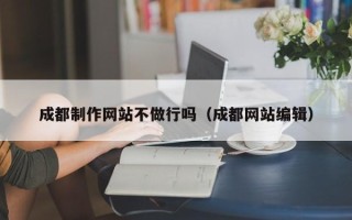 阿拉尔成都制作网站不做行吗（成都网站编辑）