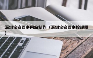 阿拉尔深圳宝安西乡网站制作（深圳宝安西乡控规图）