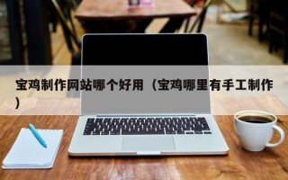 阿拉尔宝鸡制作网站哪个好用（宝鸡哪里有手工制作）