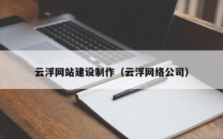 阿拉尔云浮网站建设制作（云浮网络公司）